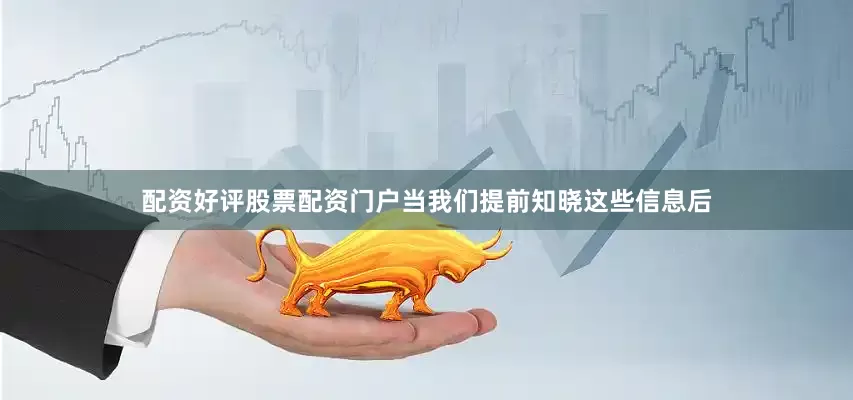 配资好评股票配资门户当我们提前知晓这些信息后
