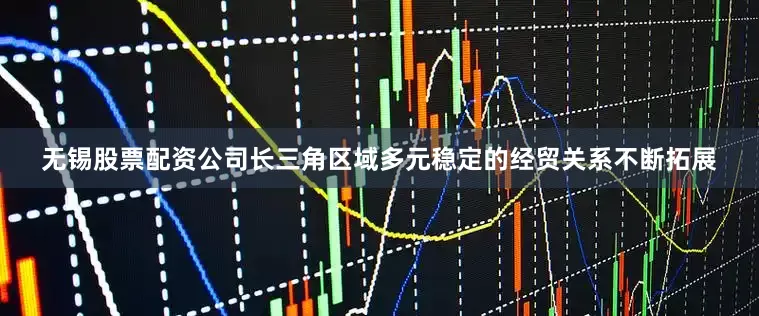无锡股票配资公司长三角区域多元稳定的经贸关系不断拓展