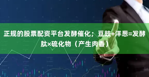 正规的股票配资平台发酵催化；豆豉+洋葱=发酵肽×硫化物（产生肉香）