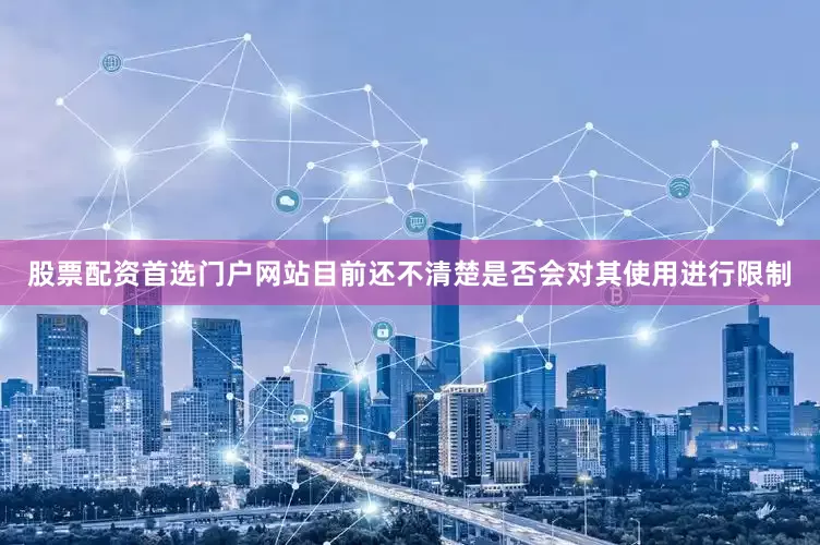 股票配资首选门户网站目前还不清楚是否会对其使用进行限制