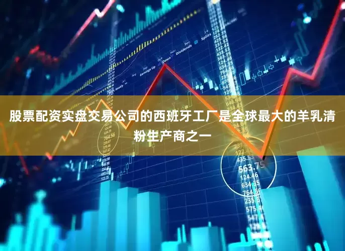 股票配资实盘交易公司的西班牙工厂是全球最大的羊乳清粉生产商之一