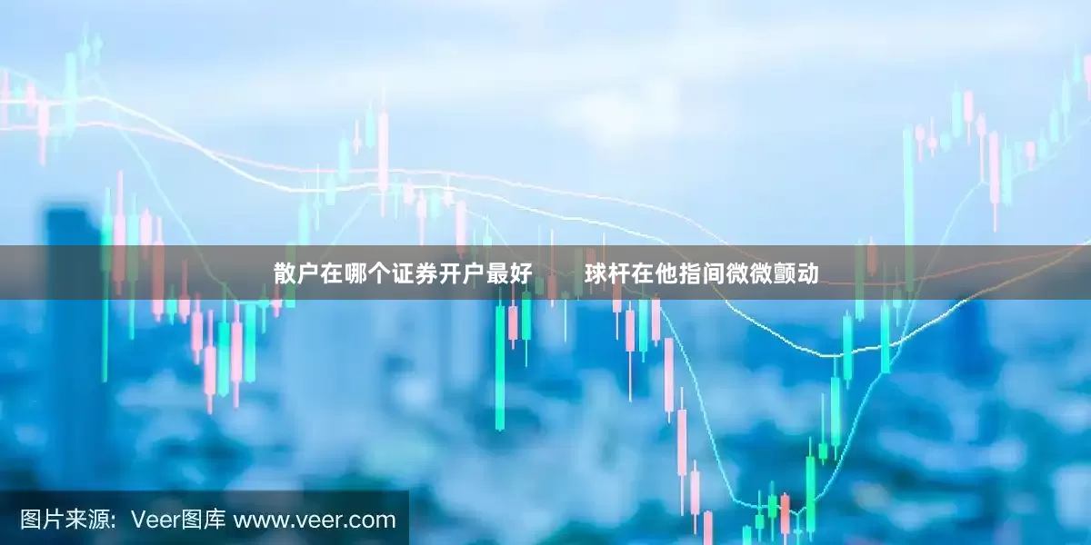 散户在哪个证券开户最好        球杆在他指间微微颤动