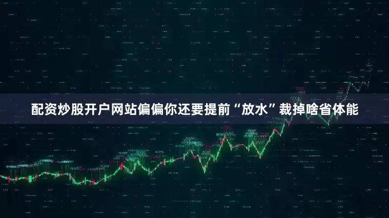 配资炒股开户网站偏偏你还要提前“放水”裁掉啥省体能