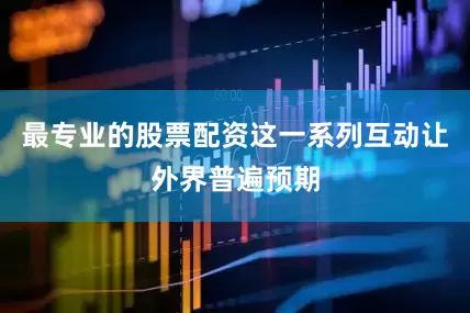 最专业的股票配资这一系列互动让外界普遍预期