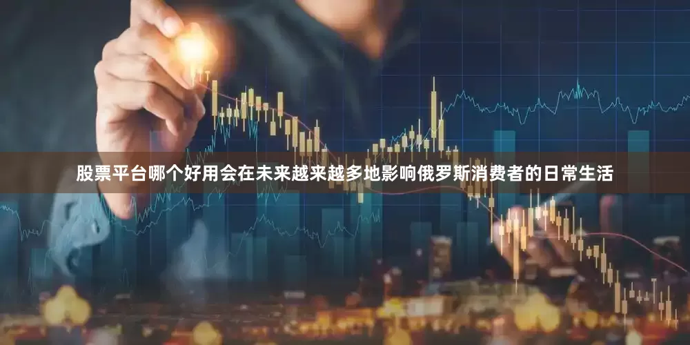 股票平台哪个好用会在未来越来越多地影响俄罗斯消费者的日常生活