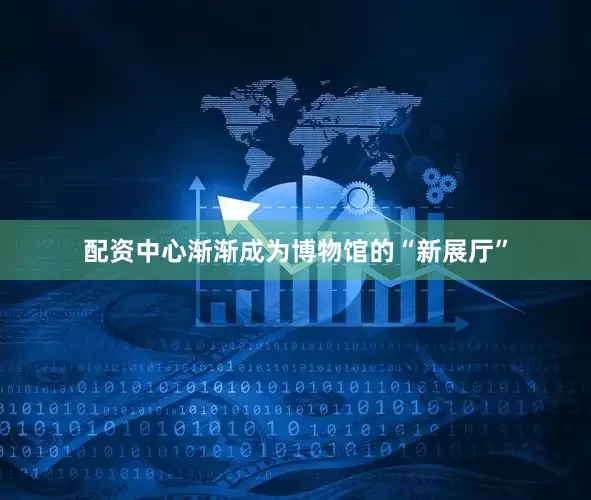 配资中心渐渐成为博物馆的“新展厅”
