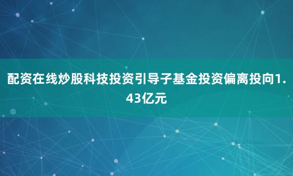 配资在线炒股科技投资引导子基金投资偏离投向1.43亿元