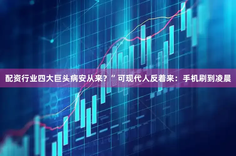 配资行业四大巨头病安从来？”可现代人反着来：手机刷到凌晨