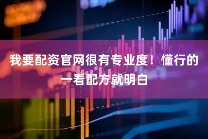 我要配资官网很有专业度！懂行的一看配方就明白
