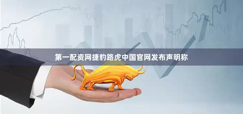 第一配资网捷豹路虎中国官网发布声明称