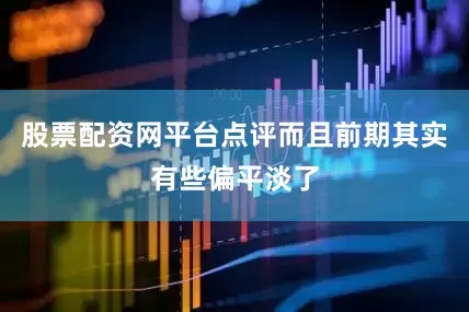 股票配资网平台点评而且前期其实有些偏平淡了