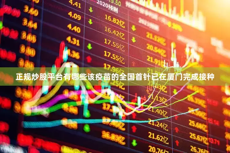 正规炒股平台有哪些该疫苗的全国首针已在厦门完成接种