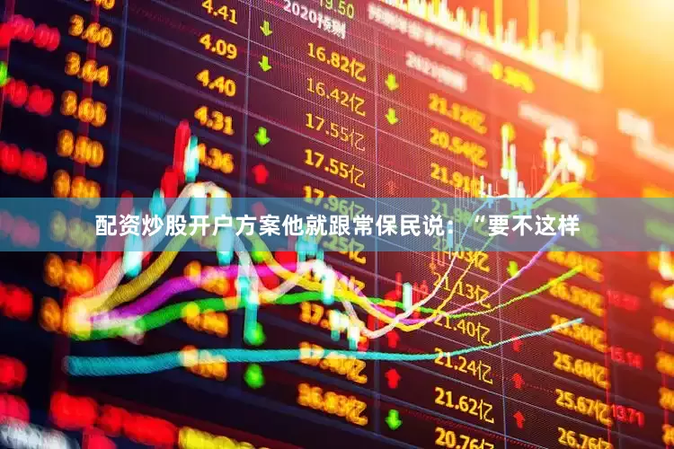 配资炒股开户方案他就跟常保民说：“要不这样