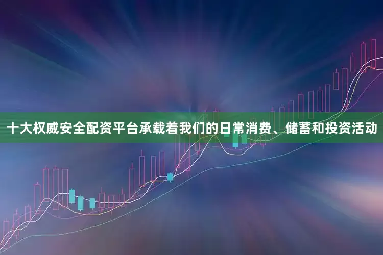 十大权威安全配资平台承载着我们的日常消费、储蓄和投资活动