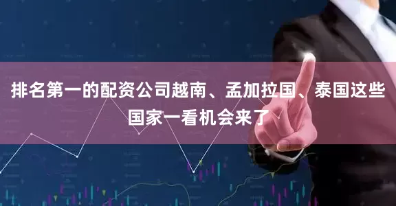 排名第一的配资公司越南、孟加拉国、泰国这些国家一看机会来了