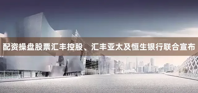 配资操盘股票汇丰控股、汇丰亚太及恒生银行联合宣布