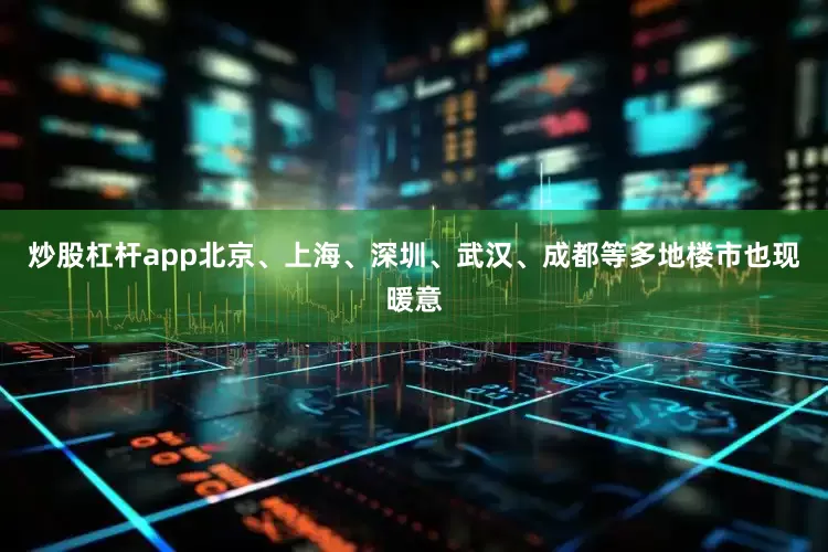 炒股杠杆app北京、上海、深圳、武汉、成都等多地楼市也现暖意