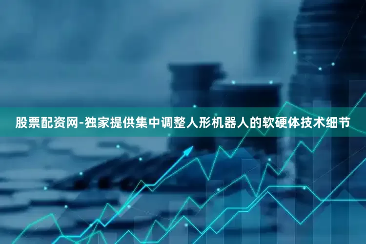 股票配资网-独家提供集中调整人形机器人的软硬体技术细节