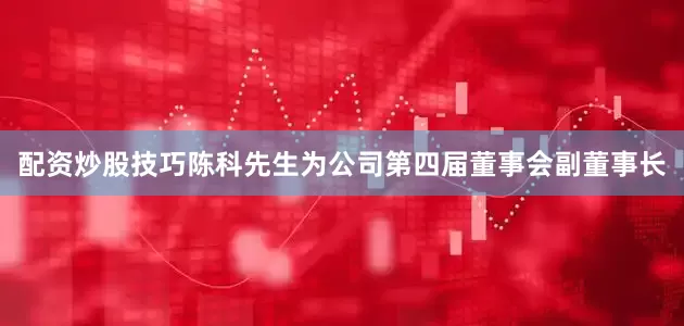 配资炒股技巧陈科先生为公司第四届董事会副董事长