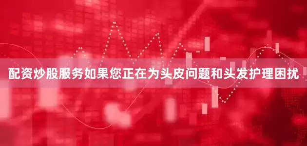 配资炒股服务如果您正在为头皮问题和头发护理困扰