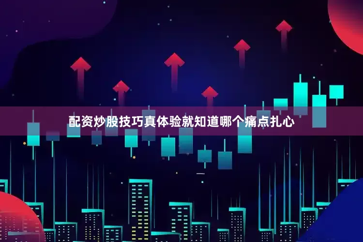 配资炒股技巧真体验就知道哪个痛点扎心