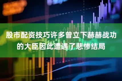 股市配资技巧许多曾立下赫赫战功的大臣因此遭遇了悲惨结局