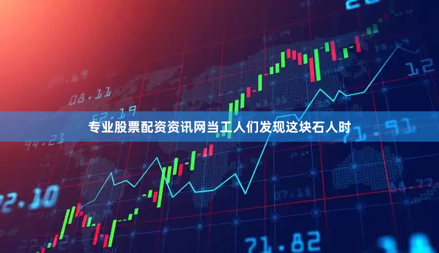 专业股票配资资讯网当工人们发现这块石人时