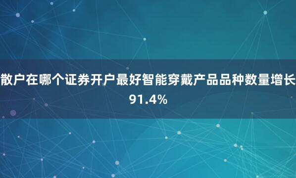 散户在哪个证券开户最好智能穿戴产品品种数量增长91.4%