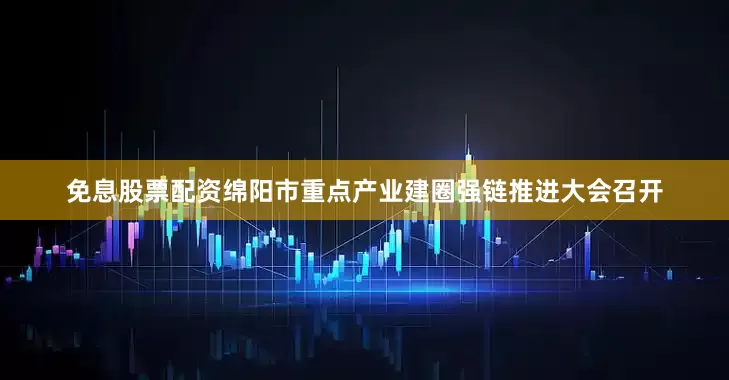免息股票配资绵阳市重点产业建圈强链推进大会召开