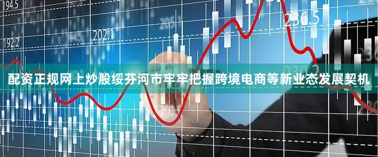 配资正规网上炒股绥芬河市牢牢把握跨境电商等新业态发展契机