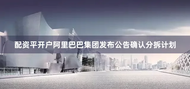 配资平开户阿里巴巴集团发布公告确认分拆计划
