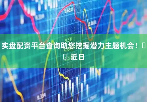 实盘配资平台查询助您挖掘潜力主题机会！		　　近日