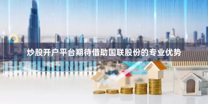 炒股开户平台期待借助国联股份的专业优势