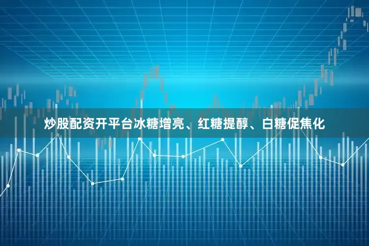 炒股配资开平台冰糖增亮、红糖提醇、白糖促焦化