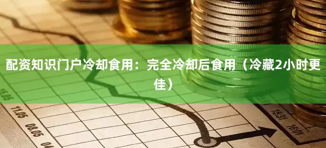 配资知识门户冷却食用：完全冷却后食用（冷藏2小时更佳）