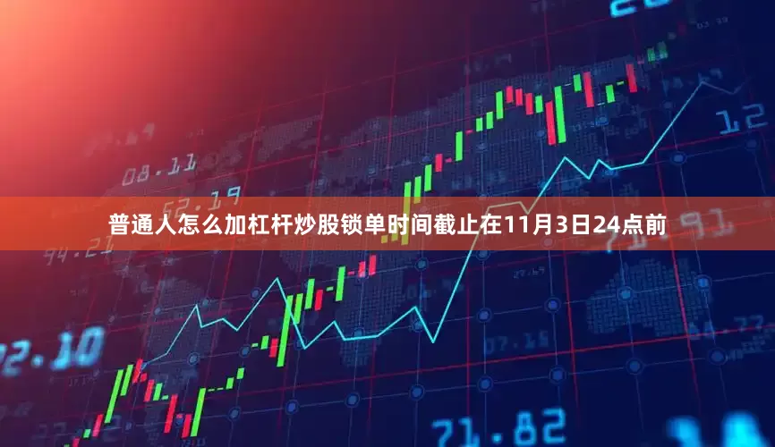 普通人怎么加杠杆炒股锁单时间截止在11月3日24点前