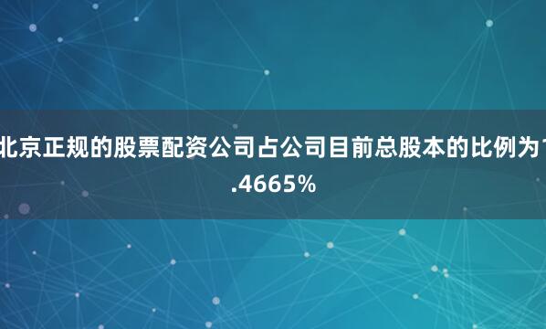 北京正规的股票配资公司占公司目前总股本的比例为1.4665%